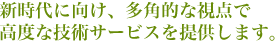 新次代に向け、多角的な視点で高度な技術サービスを提供します。